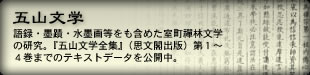 五山文学　語録・墨跡・水墨画等をも含めた室町禪林文学の研究。『五山文学全集』（思文閣出版）第1～4巻までのテキストデータを公開中